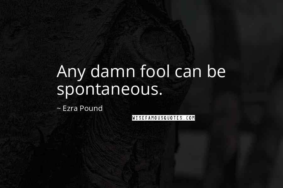 Ezra Pound Quotes: Any damn fool can be spontaneous.