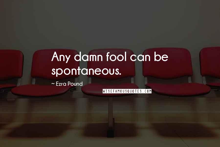 Ezra Pound Quotes: Any damn fool can be spontaneous.