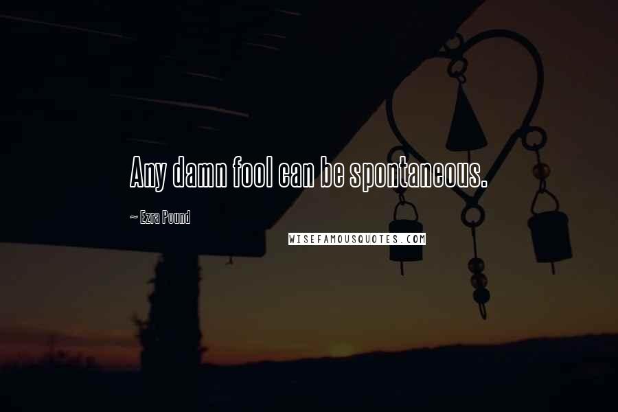 Ezra Pound Quotes: Any damn fool can be spontaneous.