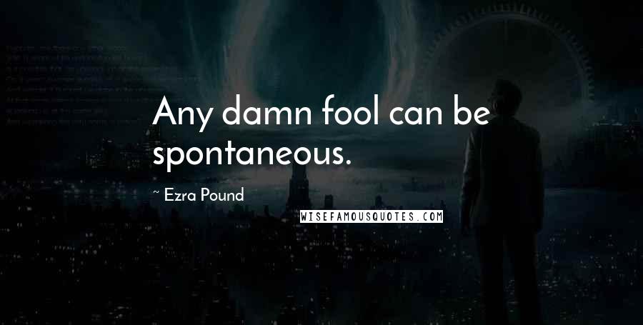 Ezra Pound Quotes: Any damn fool can be spontaneous.