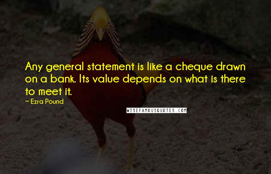 Ezra Pound Quotes: Any general statement is like a cheque drawn on a bank. Its value depends on what is there to meet it.