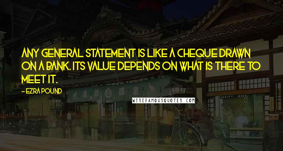 Ezra Pound Quotes: Any general statement is like a cheque drawn on a bank. Its value depends on what is there to meet it.