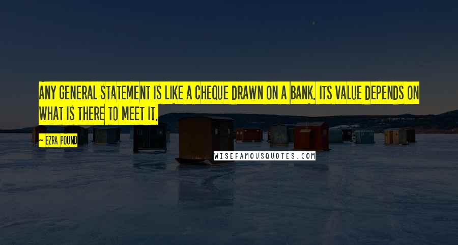 Ezra Pound Quotes: Any general statement is like a cheque drawn on a bank. Its value depends on what is there to meet it.