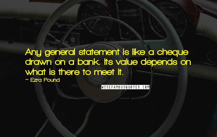 Ezra Pound Quotes: Any general statement is like a cheque drawn on a bank. Its value depends on what is there to meet it.