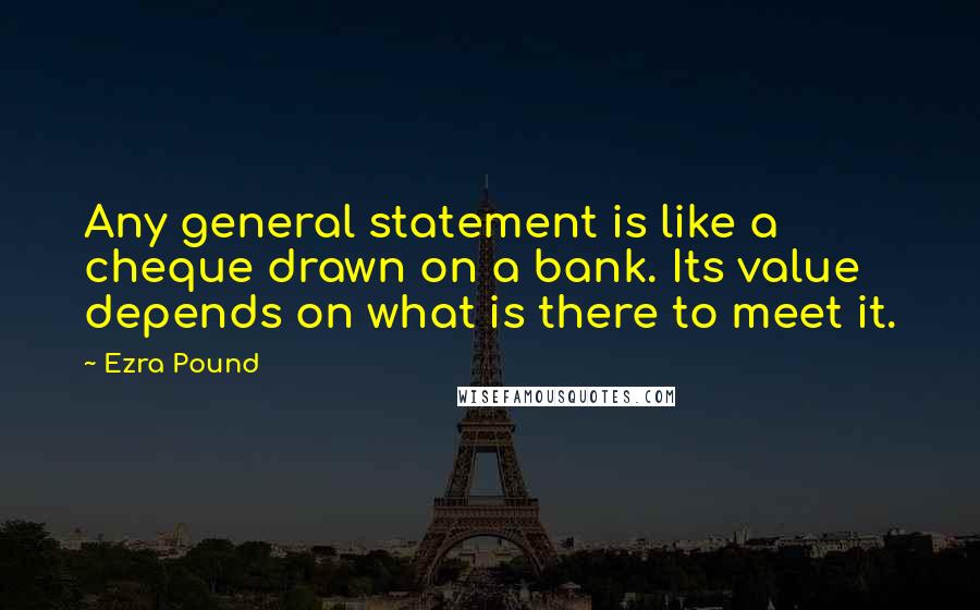 Ezra Pound Quotes: Any general statement is like a cheque drawn on a bank. Its value depends on what is there to meet it.