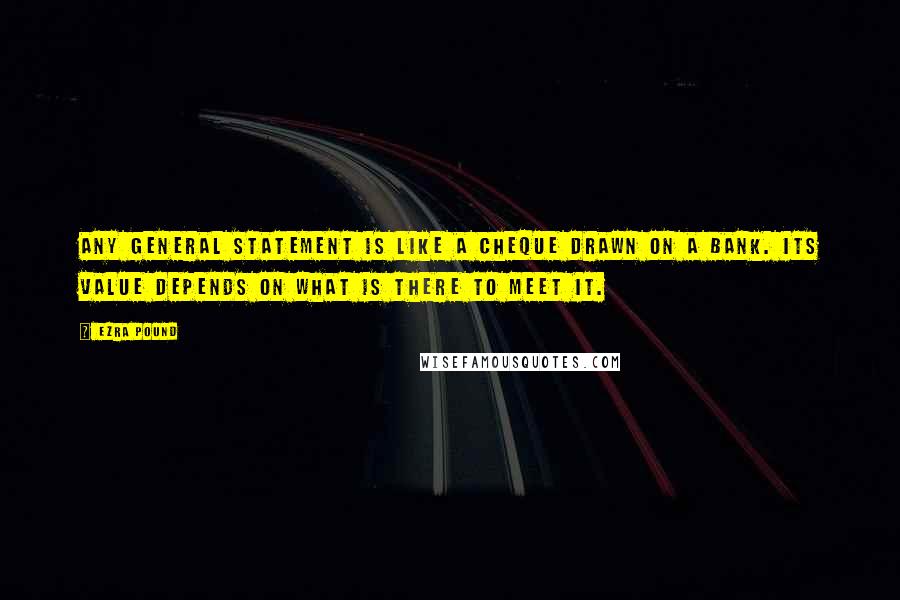 Ezra Pound Quotes: Any general statement is like a cheque drawn on a bank. Its value depends on what is there to meet it.