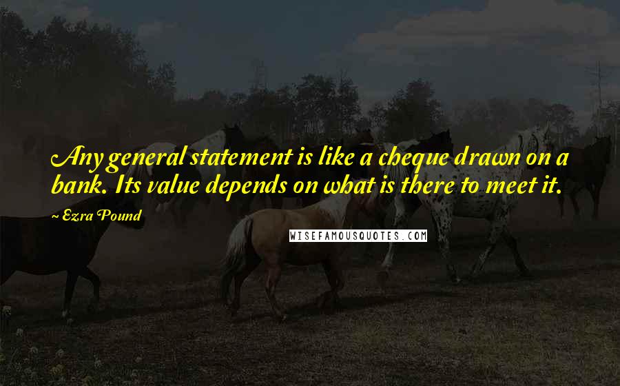 Ezra Pound Quotes: Any general statement is like a cheque drawn on a bank. Its value depends on what is there to meet it.