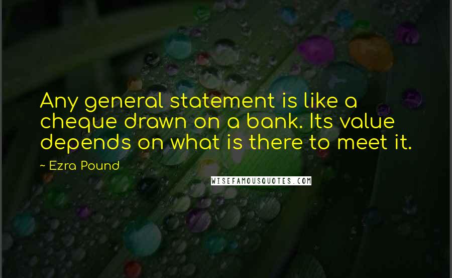 Ezra Pound Quotes: Any general statement is like a cheque drawn on a bank. Its value depends on what is there to meet it.