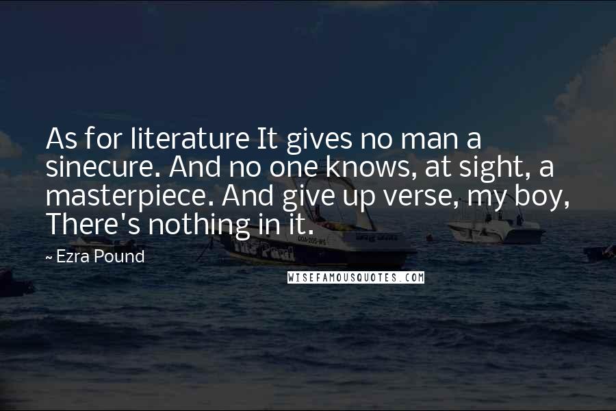 Ezra Pound Quotes: As for literature It gives no man a sinecure. And no one knows, at sight, a masterpiece. And give up verse, my boy, There's nothing in it.