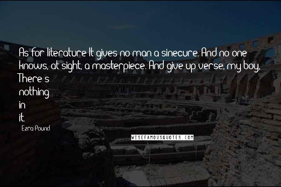 Ezra Pound Quotes: As for literature It gives no man a sinecure. And no one knows, at sight, a masterpiece. And give up verse, my boy, There's nothing in it.