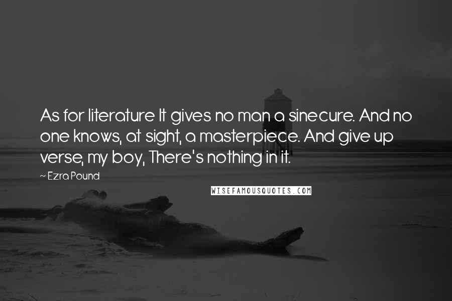 Ezra Pound Quotes: As for literature It gives no man a sinecure. And no one knows, at sight, a masterpiece. And give up verse, my boy, There's nothing in it.