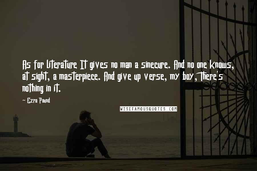 Ezra Pound Quotes: As for literature It gives no man a sinecure. And no one knows, at sight, a masterpiece. And give up verse, my boy, There's nothing in it.