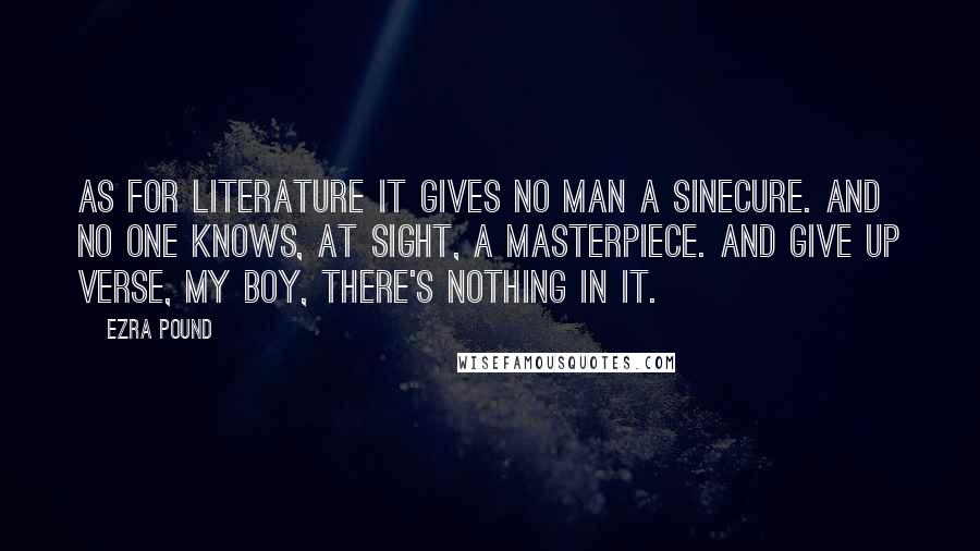 Ezra Pound Quotes: As for literature It gives no man a sinecure. And no one knows, at sight, a masterpiece. And give up verse, my boy, There's nothing in it.