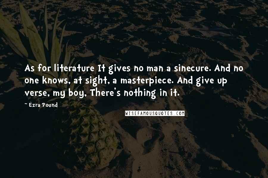 Ezra Pound Quotes: As for literature It gives no man a sinecure. And no one knows, at sight, a masterpiece. And give up verse, my boy, There's nothing in it.