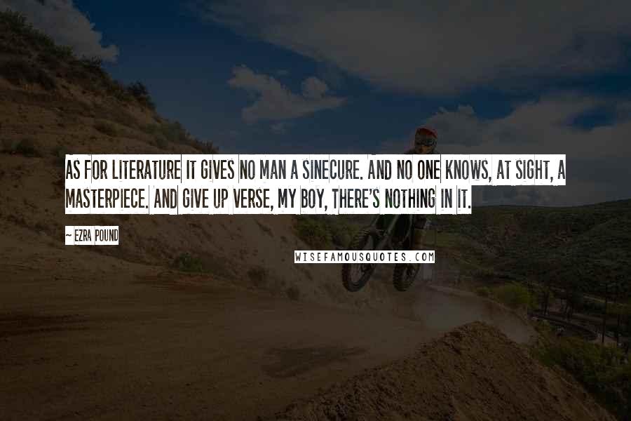 Ezra Pound Quotes: As for literature It gives no man a sinecure. And no one knows, at sight, a masterpiece. And give up verse, my boy, There's nothing in it.