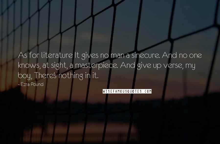 Ezra Pound Quotes: As for literature It gives no man a sinecure. And no one knows, at sight, a masterpiece. And give up verse, my boy, There's nothing in it.