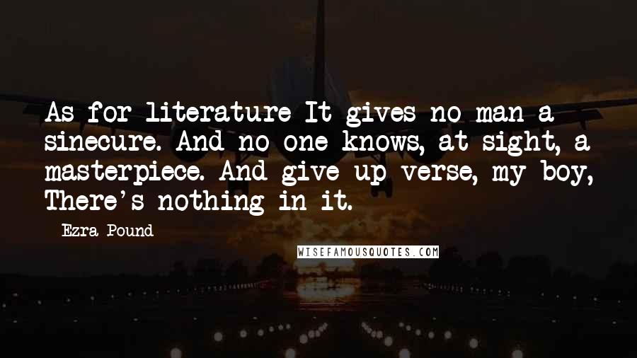 Ezra Pound Quotes: As for literature It gives no man a sinecure. And no one knows, at sight, a masterpiece. And give up verse, my boy, There's nothing in it.