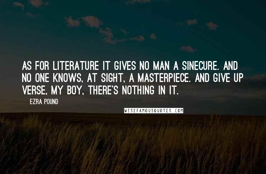 Ezra Pound Quotes: As for literature It gives no man a sinecure. And no one knows, at sight, a masterpiece. And give up verse, my boy, There's nothing in it.