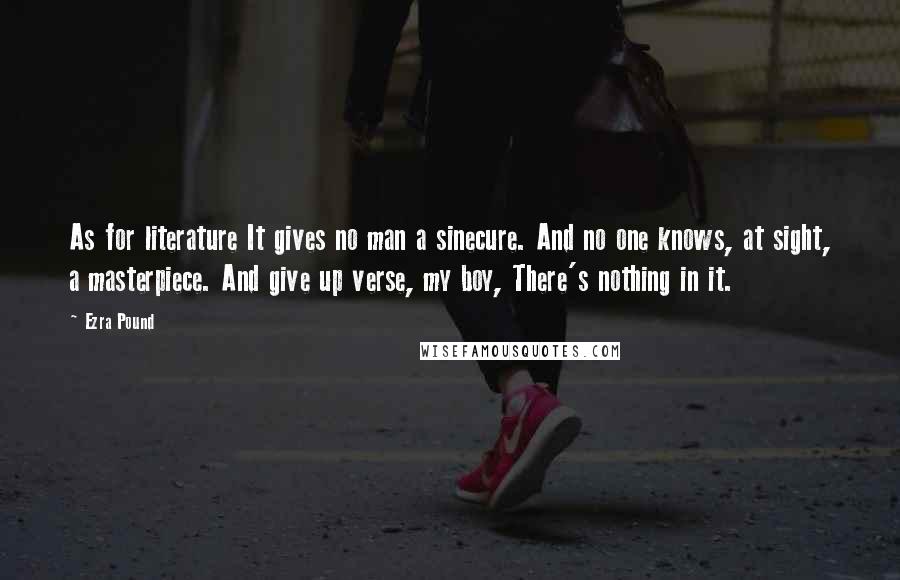 Ezra Pound Quotes: As for literature It gives no man a sinecure. And no one knows, at sight, a masterpiece. And give up verse, my boy, There's nothing in it.