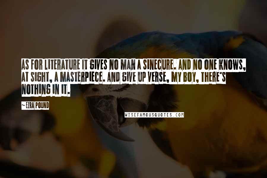 Ezra Pound Quotes: As for literature It gives no man a sinecure. And no one knows, at sight, a masterpiece. And give up verse, my boy, There's nothing in it.