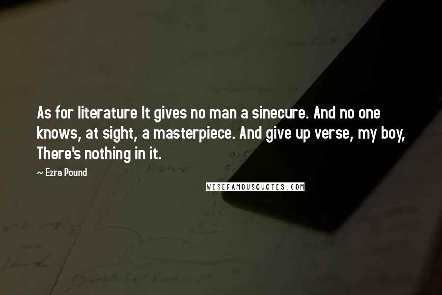 Ezra Pound Quotes: As for literature It gives no man a sinecure. And no one knows, at sight, a masterpiece. And give up verse, my boy, There's nothing in it.