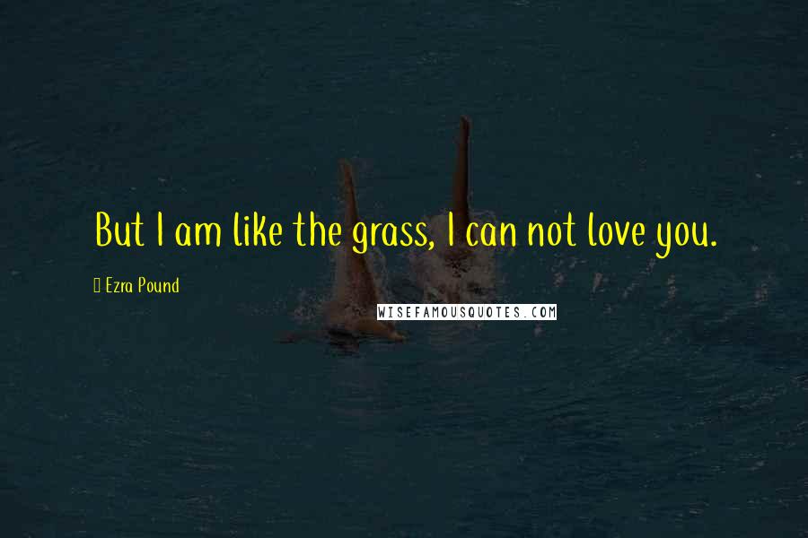 Ezra Pound Quotes: But I am like the grass, I can not love you.