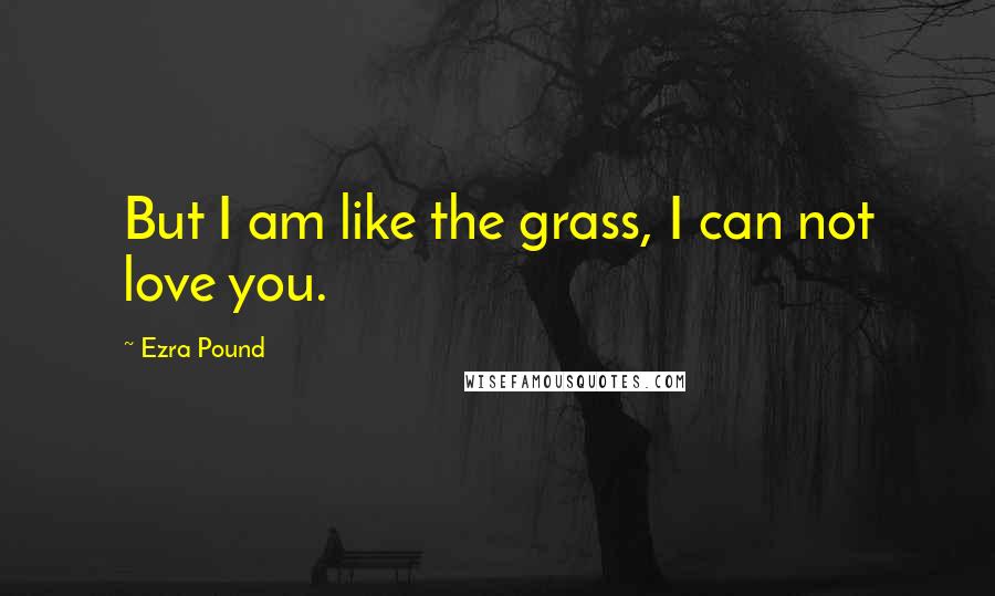 Ezra Pound Quotes: But I am like the grass, I can not love you.