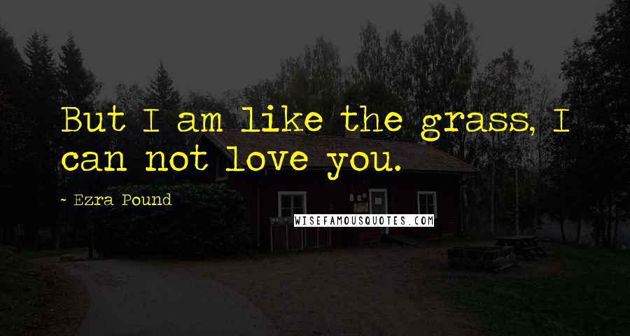 Ezra Pound Quotes: But I am like the grass, I can not love you.