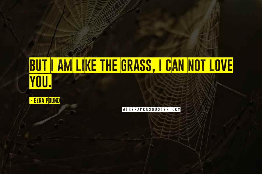 Ezra Pound Quotes: But I am like the grass, I can not love you.