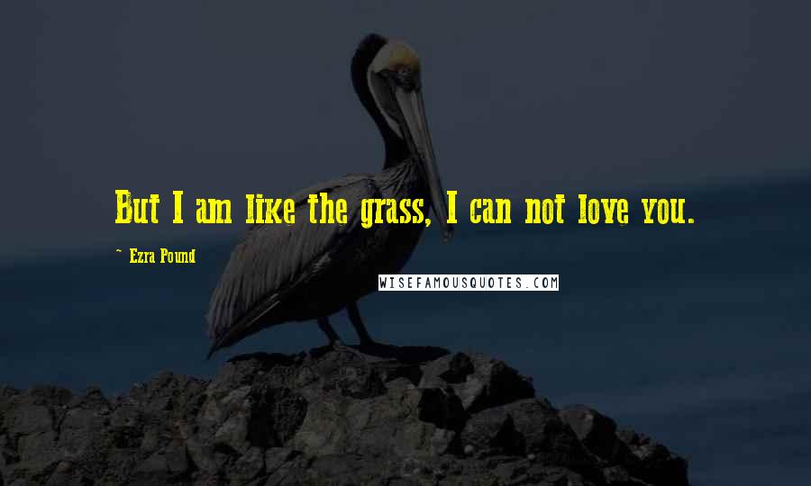 Ezra Pound Quotes: But I am like the grass, I can not love you.