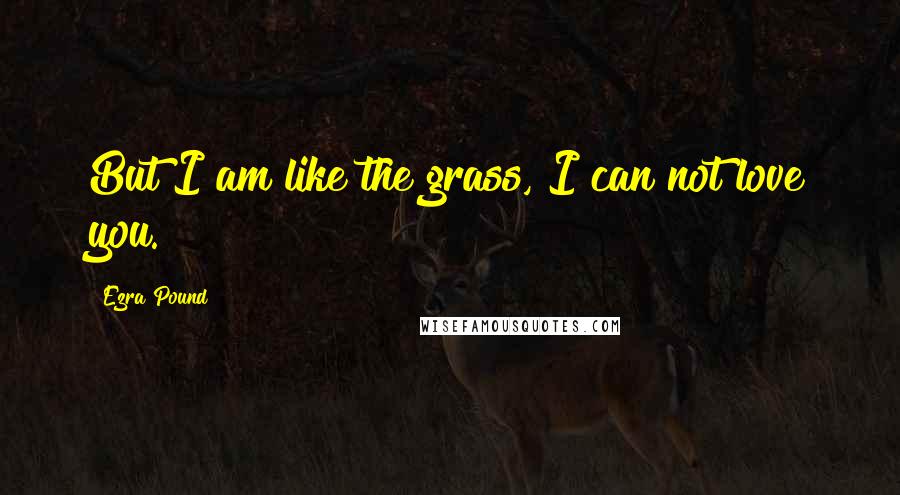 Ezra Pound Quotes: But I am like the grass, I can not love you.