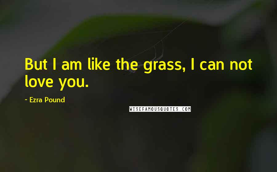 Ezra Pound Quotes: But I am like the grass, I can not love you.