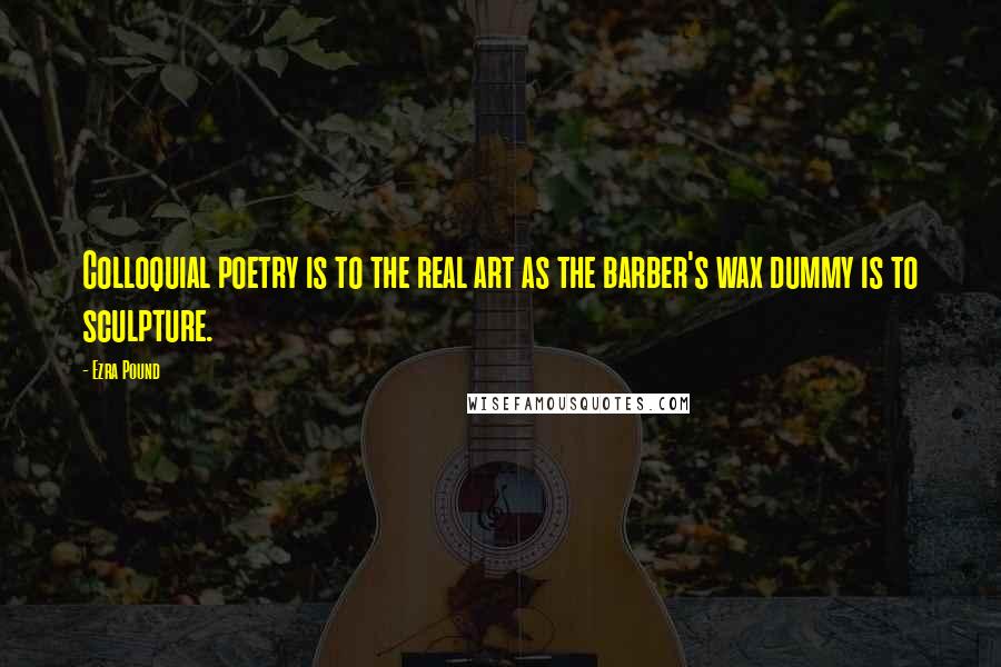 Ezra Pound Quotes: Colloquial poetry is to the real art as the barber's wax dummy is to sculpture.
