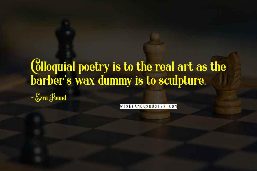 Ezra Pound Quotes: Colloquial poetry is to the real art as the barber's wax dummy is to sculpture.