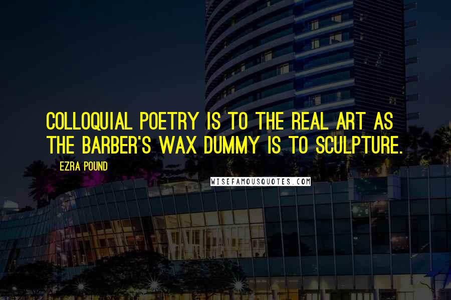 Ezra Pound Quotes: Colloquial poetry is to the real art as the barber's wax dummy is to sculpture.