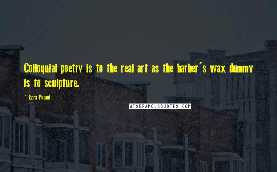 Ezra Pound Quotes: Colloquial poetry is to the real art as the barber's wax dummy is to sculpture.