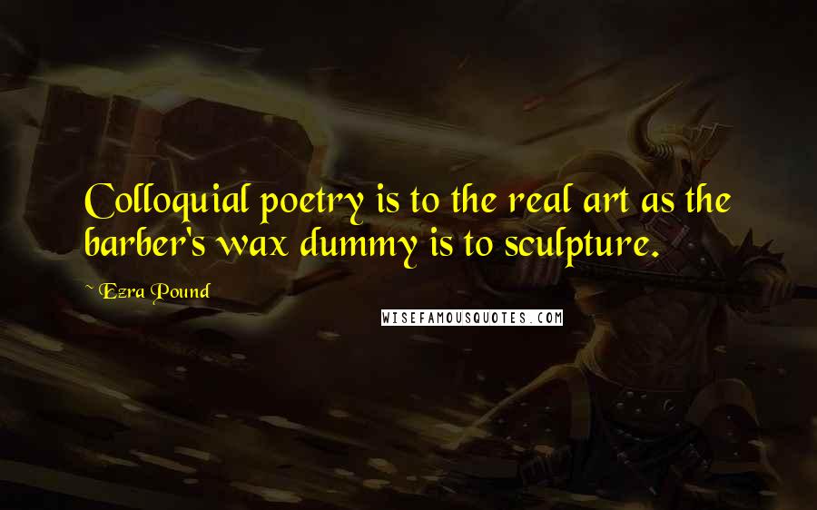 Ezra Pound Quotes: Colloquial poetry is to the real art as the barber's wax dummy is to sculpture.