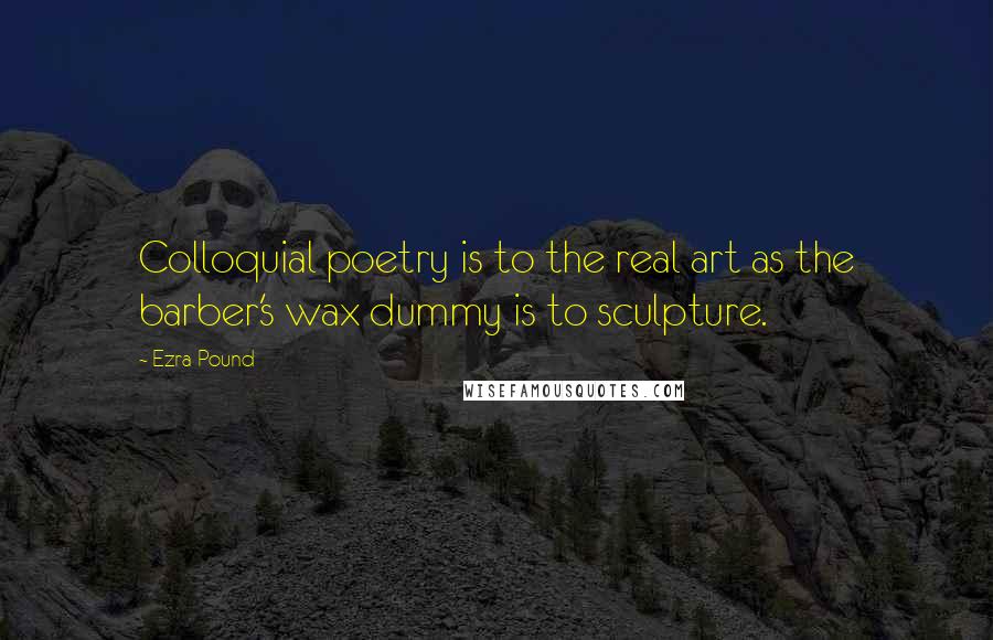 Ezra Pound Quotes: Colloquial poetry is to the real art as the barber's wax dummy is to sculpture.