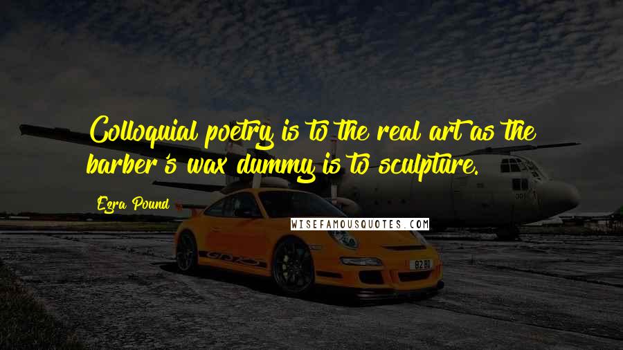 Ezra Pound Quotes: Colloquial poetry is to the real art as the barber's wax dummy is to sculpture.