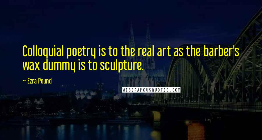 Ezra Pound Quotes: Colloquial poetry is to the real art as the barber's wax dummy is to sculpture.