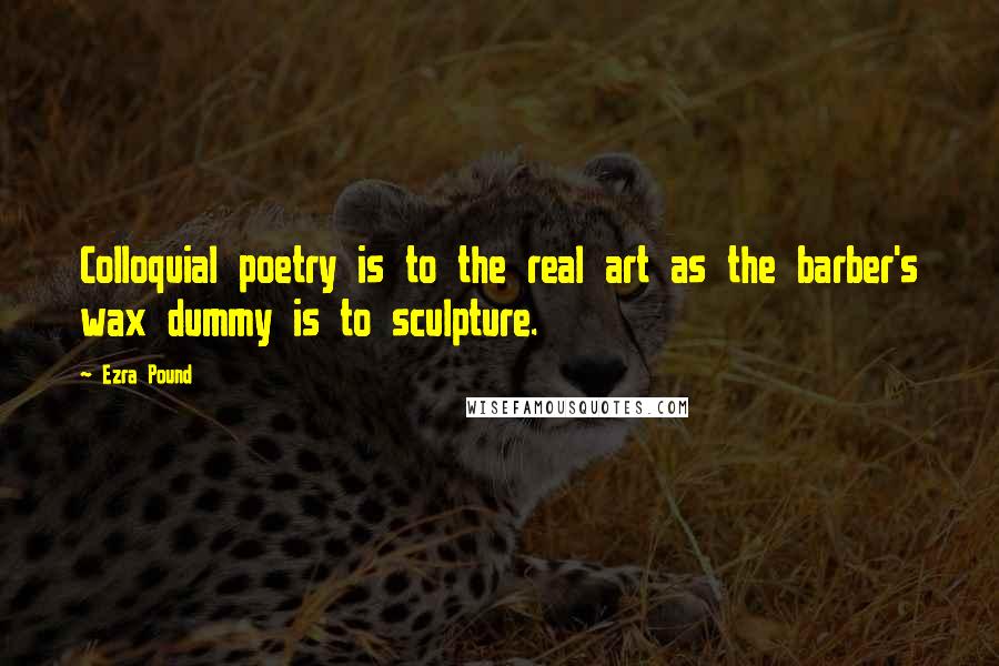 Ezra Pound Quotes: Colloquial poetry is to the real art as the barber's wax dummy is to sculpture.
