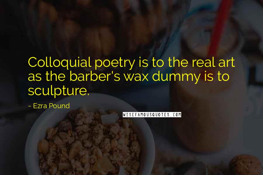 Ezra Pound Quotes: Colloquial poetry is to the real art as the barber's wax dummy is to sculpture.