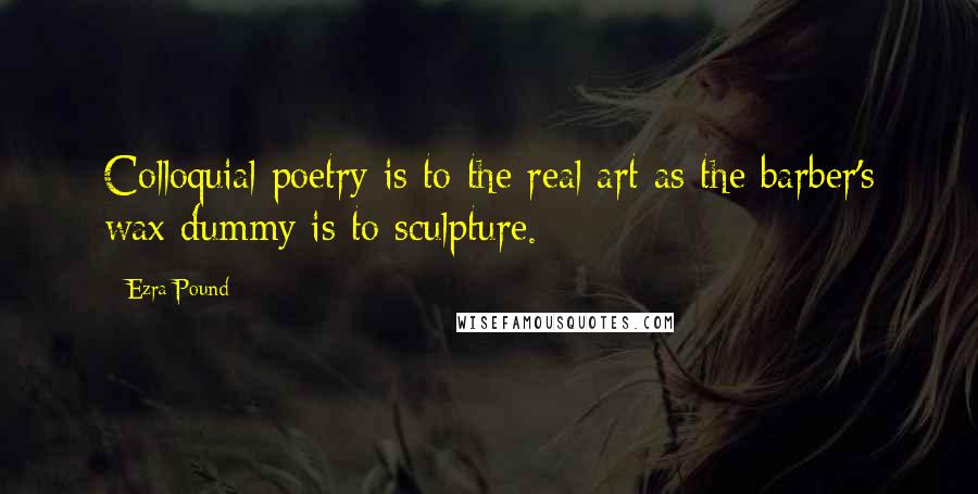 Ezra Pound Quotes: Colloquial poetry is to the real art as the barber's wax dummy is to sculpture.
