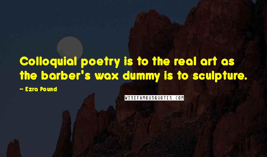 Ezra Pound Quotes: Colloquial poetry is to the real art as the barber's wax dummy is to sculpture.