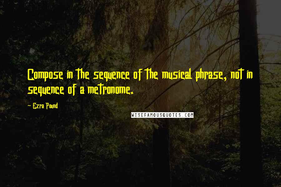 Ezra Pound Quotes: Compose in the sequence of the musical phrase, not in sequence of a metronome.