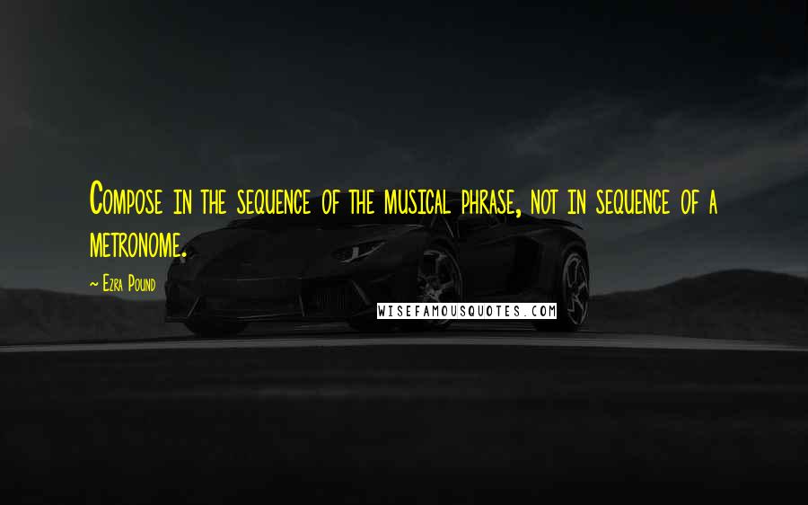 Ezra Pound Quotes: Compose in the sequence of the musical phrase, not in sequence of a metronome.