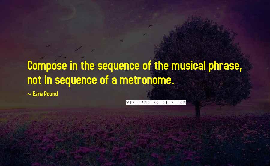 Ezra Pound Quotes: Compose in the sequence of the musical phrase, not in sequence of a metronome.
