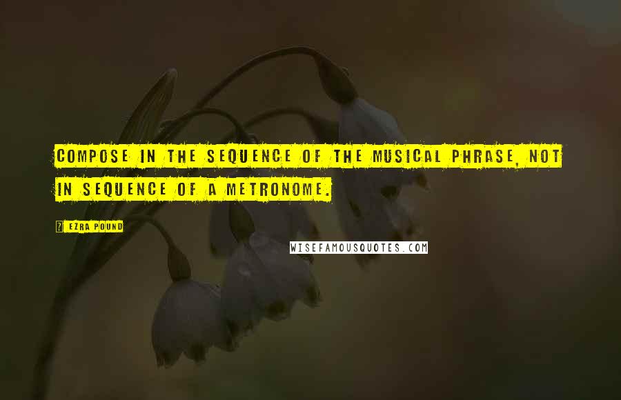 Ezra Pound Quotes: Compose in the sequence of the musical phrase, not in sequence of a metronome.