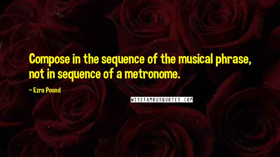 Ezra Pound Quotes: Compose in the sequence of the musical phrase, not in sequence of a metronome.