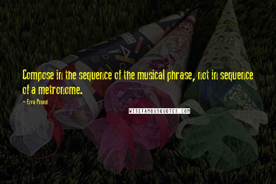Ezra Pound Quotes: Compose in the sequence of the musical phrase, not in sequence of a metronome.